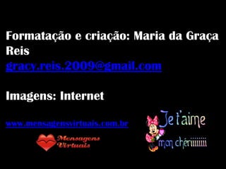 Formatação e criação: Maria da Graça
Reis
gracy.reis.2009@gmail.com

Imagens: Internet

www.mensagensvirtuais.com.br
 