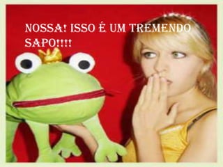 Nossa! Isso é um tremendo
sapo!!!!
 
