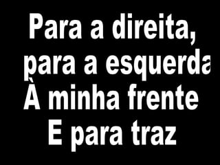 Para a direita, para a esquerda À minha frente E para traz 