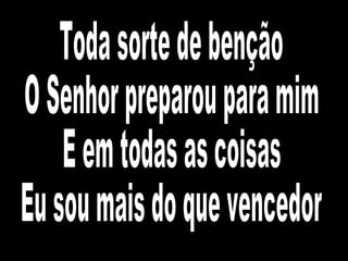 Toda sorte de benção O Senhor preparou para mim E em todas as coisas Eu sou mais do que vencedor 