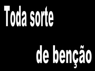 Toda sorte  de benção 