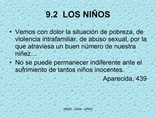 9.2  LOS NIÑOS Vemos con dolor la situación de pobreza, de violencia intrafamiliar, de abuso sexual, por la que atraviesa un buen número de nuestra niñez…  No se puede permanecer indiferente ante el sufrimiento de tantos niños inocentes. Aparecida, 439 