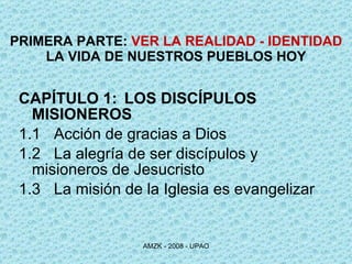 PRIMERA PARTE:  VER LA REALIDAD - IDENTIDAD LA VIDA DE NUESTROS PUEBLOS HOY CAPÍTULO 1: LOS DISCÍPULOS MISIONEROS 1.1 Acción de gracias a Dios  1.2 La alegría de ser discípulos y  misioneros de Jesucristo  1.3 La misión de la Iglesia es evangelizar 