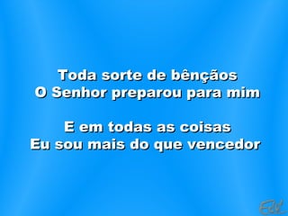 Toda sorte de bênçãosToda sorte de bênçãos
O Senhor preparou para mimO Senhor preparou para mim
E em todas as coisasE em todas as coisas
Eu sou mais do que vencedorEu sou mais do que vencedor
 