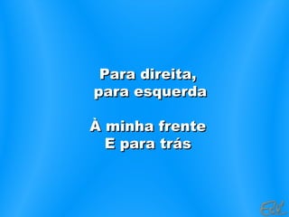 Para direita,Para direita,
para esquerdapara esquerda
À minha frenteÀ minha frente
E para trásE para trás
 