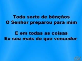 Toda sorte de bênçãos
O Senhor preparou para mim
E em todas as coisas
Eu sou mais do que vencedor
 