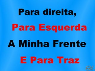Para direita,
Para Esquerda
A Minha Frente
E Para Traz
 