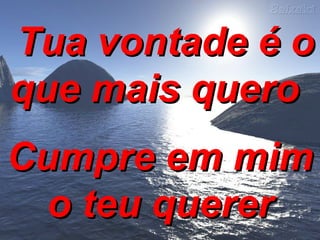Tua vontade é o que mais quero Cumpre em mim o teu querer