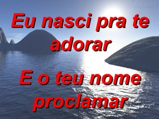 Eu nasci pra te adorar E o teu nome proclamar