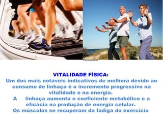 VITALIDADE FÍSICA:  Um dos mais notáveis indicativos de melhora devido ao consumo de linhaça é o incremento progressivo na vitalidade e na energia.  A  linhaça aumenta o coeficiente metabólico e a eficácia na produção de energia celular.  Os músculos se recuperam da fadiga do exercício  Foto ilustrativa 