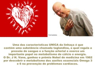 Uma das características UNICA da linhaça é que contém uma substância chamada taglandina, a qual regula a pressão do sangue e a função arterial e exerce um importante papel no metabolismo de cálcio e energia.  O Dr. J H. Vane, ganhou o prêmio Nobel de medicina em 1962 por descobrir o metabolismo dos azeites essenciais Omega 3 e 6 na prevenção de problemas cardíacos.  Foto ilustrativa 