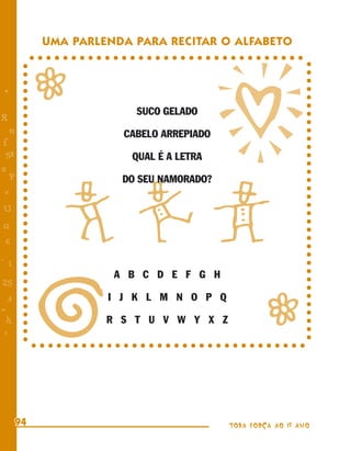 !
           UMA PARLENDA PARA RECITAR O ALFABETO



+
           r            SUCO GELADO
R
    n                 CABELO ARREPIADO
f
 58                    QUAL É A LETRA
s
  P                   DO SEU NAMORADO?




           bcd
 e
U
G
 6
- 1
                     A B C D E F G H




           J
25
                    I J K L M N O P Q

              r
 3
=
 h                  R S T U V W Y X Z
 -
 :




      94                                 TODA FORÇA AO 1º ANO
 