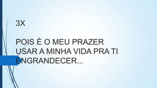3X
POIS É O MEU PRAZER
USAR A MINHA VIDA PRA TI
ENGRANDECER...
 