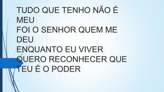 TUDO QUE TENHO NÃO É
MEU
FOI O SENHOR QUEM ME
DEU
ENQUANTO EU VIVER
QUERO RECONHECER QUE
TEU É O PODER
 