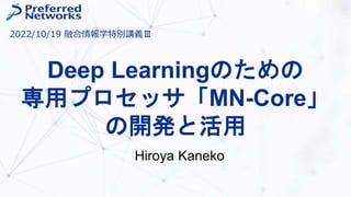 Deep Learningのための
専用プロセッサ「MN-Core」
の開発と活用
Hiroya Kaneko
2022/10/19 融合情報学特別講義Ⅲ
 