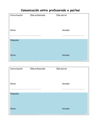 Comunicación entre profesorado e pai/nai
Comunicación do profesorado do pai/nai
Nome: Asinado:
……………………………………….. …………………………….
Resposta:
Nome: Asinado:
……………………………………. ……………………………
Comunicación do profesorado do pai/nai
Nome: Asinado:
……………………………………….. …………………………….
Resposta:
Nome: Asinado:
……………………………………. ……………………………
 