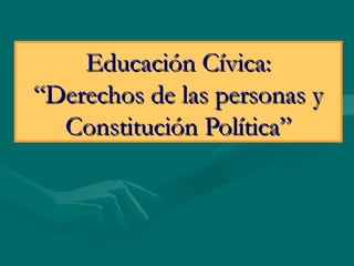 Educación Cívica:Educación Cívica:
“Derechos de las personas y“Derechos de las personas y
Constitución Política”Constitución Política”
 