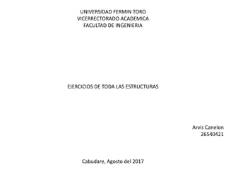 UNIVERSIDAD FERMIN TORO
VICERRECTORADO ACADEMICA
FACULTAD DE INGENIERIA
EJERCICIOS DE TODA LAS ESTRUCTURAS
Arvis Canelon
26540421
Cabudare, Agosto del 2017
 