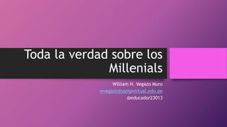 Toda la verdad sobre los
Millenials
William H. Vegazo Muro
wvegazo@usmpvirtual.edu.pe
@educador23013
 