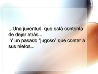 ...Una juventud  que está contenta de dejar atrás...  Y un pasado “jugoso” que contar a sus nietos... 