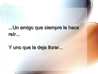 ...Un amigo que siempre le hace reír...  Y uno que la deja llorar... 