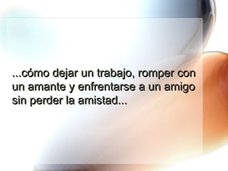 ...cómo dejar un trabajo, romper con un amante y enfrentarse a un amigo sin perder la amistad... 