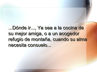 ...Dónde ir..., Ya sea a la cocina de su mejor amiga, o a un acogedor refugio de montaña, cuando su alma necesita consuelo... 