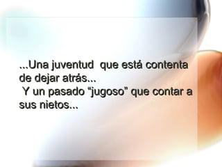 ...Una juventud  que está contenta de dejar atrás...  Y un pasado “jugoso” que contar a sus nietos... 