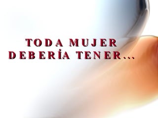 TODA MUJER DEBERÍA TENER... 