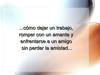 ...cómo dejar un trabajo,  romper con un amante y  enfrentarse a un amigo  sin perder la amistad... 