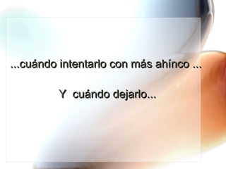 ...cuándo intentarlo con más ahínco ...  Y  cuándo dejarlo... 