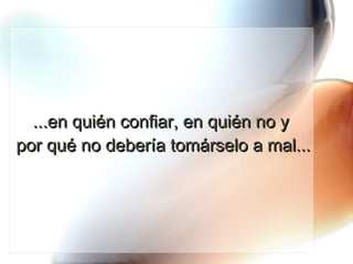 ...en quién confiar, en quién no y  por qué no debería tomárselo a mal... 