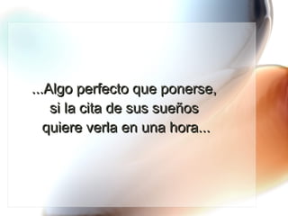 ...Algo perfecto que ponerse,  si la cita de sus sueños  quiere verla en una hora... 