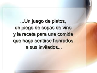 ...Un juego de platos,  un juego de copas de vino  y la receta para una comida  que haga sentirse honrados  a sus invitados... 