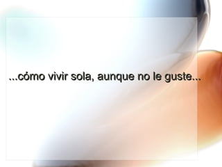 ...cómo vivir sola, aunque no le guste... 