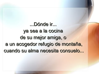 ...Dónde ir...  ya sea a la cocina  de su mejor amiga, o  a un acogedor refugio de montaña, cuando su alma necesita consuelo... 