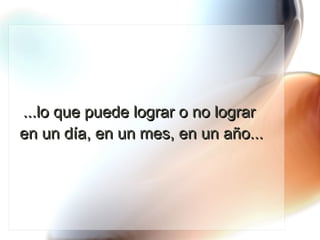 ...lo que puede lograr o no lograr  en un día, en un mes, en un año... 