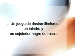 ...Un juego de destornilladores,  un taladro y  un sujetador negro de raso... 