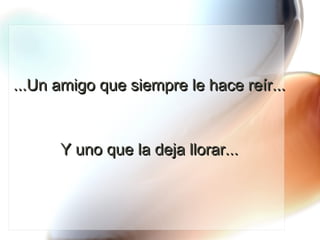 ...Un amigo que siempre le hace reír...  Y uno que la deja llorar... 