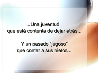 ...Una juventud  que está contenta de dejar atrás...  Y un pasado “jugoso”  que contar a sus nietos... 