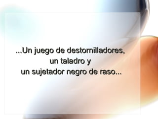 ...Un juego de destornilladores,  un taladro y  un sujetador negro de raso... 