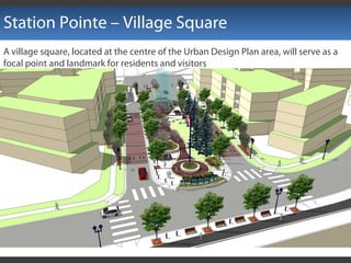 Station Pointe – Village Square
A village square, located at the centre of the Urban Design Plan area, will serve as a
focal point and landmark for residents and visitors
 
