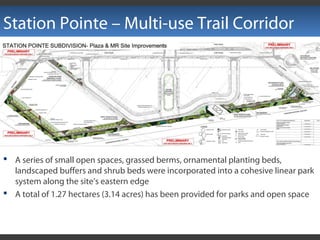 Station Pointe – Multi-use Trail Corridor
 A series of small open spaces, grassed berms, ornamental planting beds,
landscaped buffers and shrub beds were incorporated into a cohesive linear park
system along the site’s eastern edge
 A total of 1.27 hectares (3.14 acres) has been provided for parks and open space
 