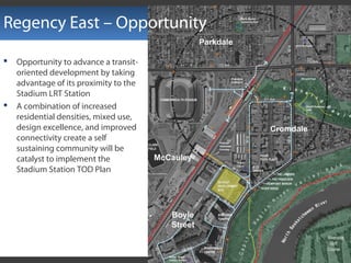 Regency East – Opportunity
 Opportunity to advance a transit-
oriented development by taking
advantage of its proximity to the
Stadium LRT Station
 A combination of increased
residential densities, mixed use,
design excellence, and improved
connectivity create a self
sustaining community will be
catalyst to implement the
Stadium Station TOD Plan
 