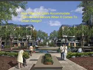 Regency East – Central Plaza
How Often Do Cities Accommodate
Children And Seniors When It Comes To
Urban Design?
 