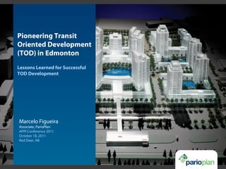 Pioneering Transit
Oriented Development
(TOD) in Edmonton
Lessons Learned for Successful
TOD Development
Marcelo Figueira
Associate, ParioPlan
APPI Conference 2011
October 18, 2011
Red Deer, AB
 