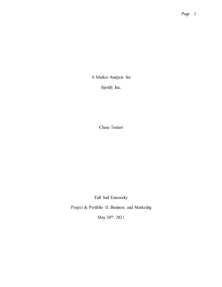 Page 1
A Market Analysis for
Spotify Inc.
Chase Todaro
Full Sail University
Project & Portfolio II: Business and Marketing
May 30th, 2021
 