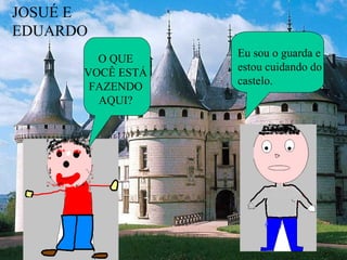 JOSUÉ E
EDUARDO
        O QUE     Eu sou o guarda e
      VOCÊ ESTÁ   estou cuidando do
       FAZENDO    castelo.
        AQUI?
 