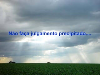 Não faça julgamento precipitado.... 
