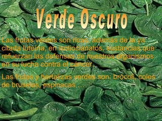 Verde Oscuro Las frutas verdes son ricas, además de la ya citada luteína, en isotiocianatos, sustancias que refuerzan las defensas de nuestros organismos en su lucha contra el cáncer. Las frutas y hortalizas verdes son: brócoli, coles de bruselas, espinacas … 